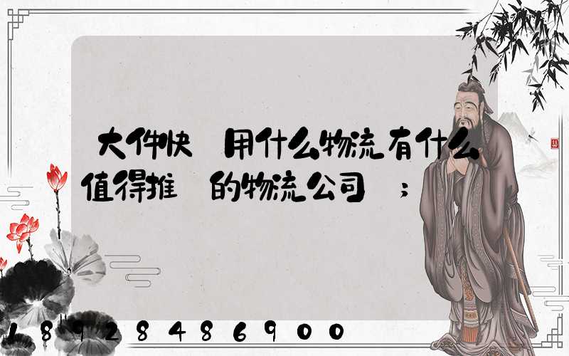 大件快遞用什么物流有什么值得推薦的物流公司嗎