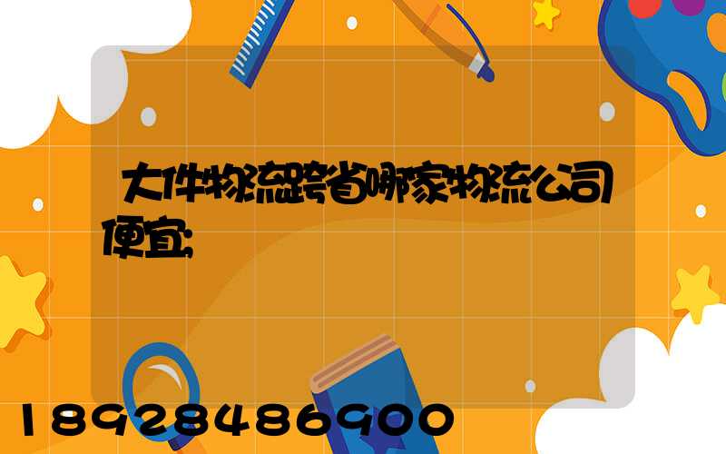 大件物流跨省哪家物流公司便宜