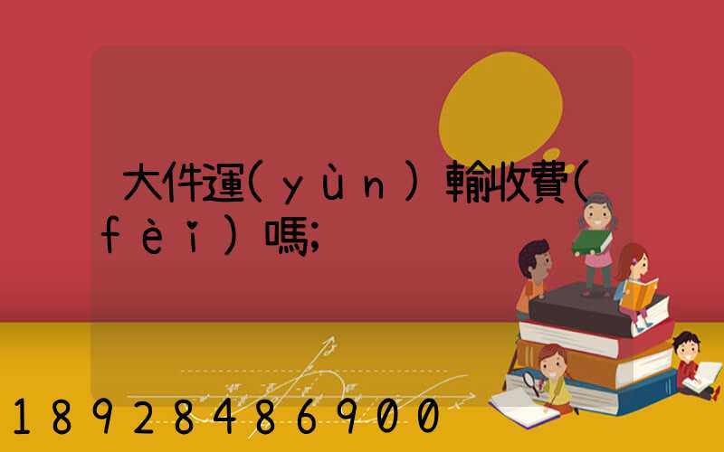 大件運(yùn)輸收費(fèi)嗎