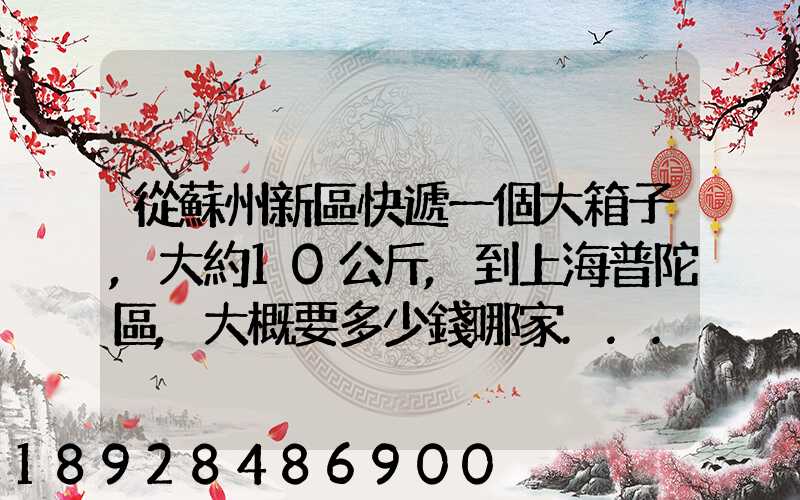 從蘇州新區快遞一個大箱子,大約10公斤,到上海普陀區,大概要多少錢哪家...