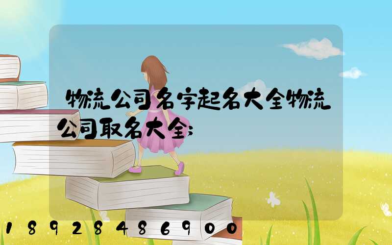 物流公司名字起名大全物流公司取名大全