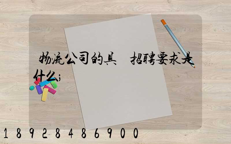 物流公司的具體招聘要求是什么