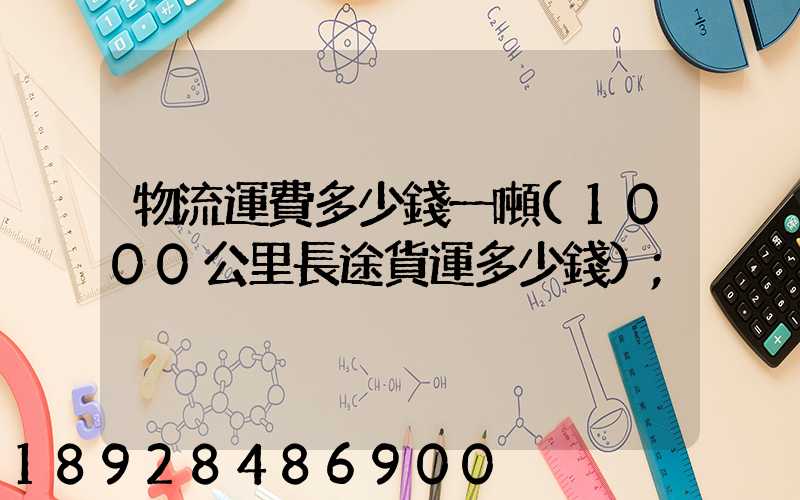 物流運費多少錢一噸(1000公里長途貨運多少錢)
